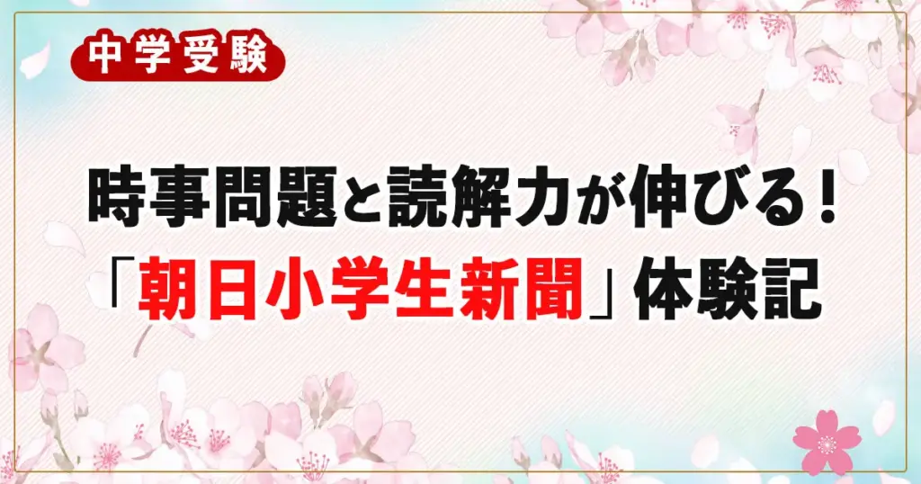【中学受験】時事問題と読解力が伸びる!適性検査対策にも使える「朝日小学生新聞」活用体験記