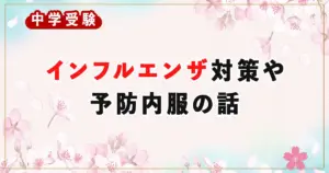 中学受験を控えた家庭が知っておきたい!インフルエンザ対策や予防内服の話